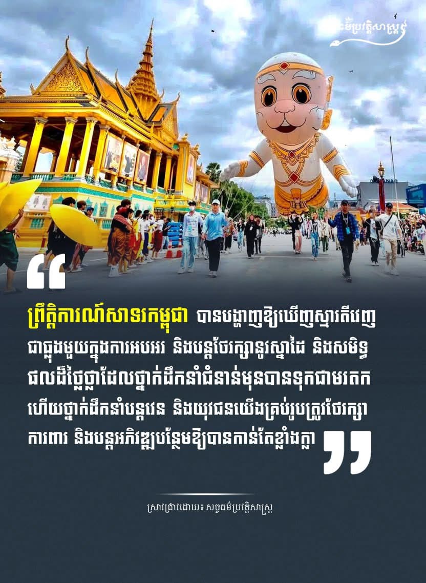 “ព្រឹត្តិការណ៍សាទរកម្ពុជា បានបង្ហាញឱ្យឃើញស្មារតីវេញជាធ្លុងមួយក្នុងការអបអរ និងបន្តថែរក្សានូវស្នាដៃ និងសមិន្ធផលដ៍ថ្លៃថ្លាដែលថ្នាក់ដឹកនំាជំនាន់មុនបានទុកជាមរតកហើយថ្នាក់ដឹកនំាបន្តវេន និងយុវជនយើងគ្រប់រូបត្រូវថែរក្សាការពារ និងបន្តអភិវឌ្ឍបន្ថែមឱ្យបានកាន់តែខ្លំាងក្លា”